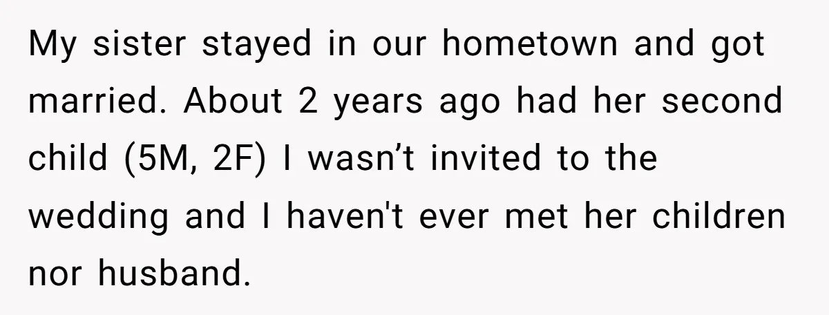 My sister stayed in our hometown and got married. About 2 years ago had her second child (5M, 2F) I wasn’t invited to the wedding and I haven't ever met...
