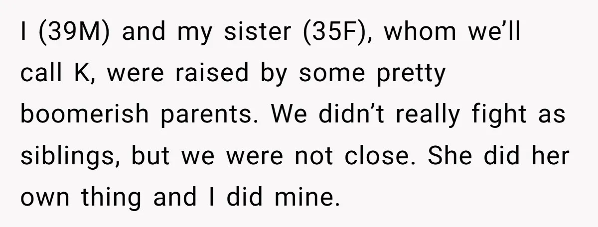 I (39M) and my sister (35F), whom we’ll call K, were raised by some pretty boomerish parents. We didn’t really fight as siblings, but we were not close. She did...