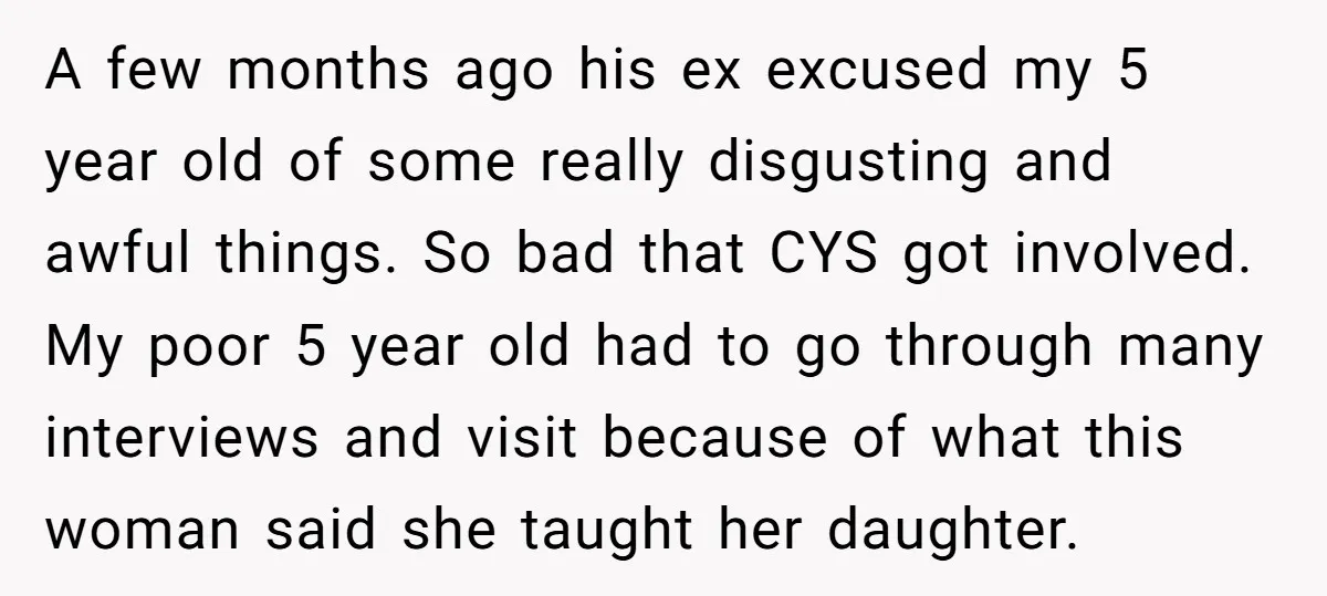 A few months ago his ex excused my 5 year old of some really disgusting and awful things. So bad that CYS got involved. My poor 5 year old had...