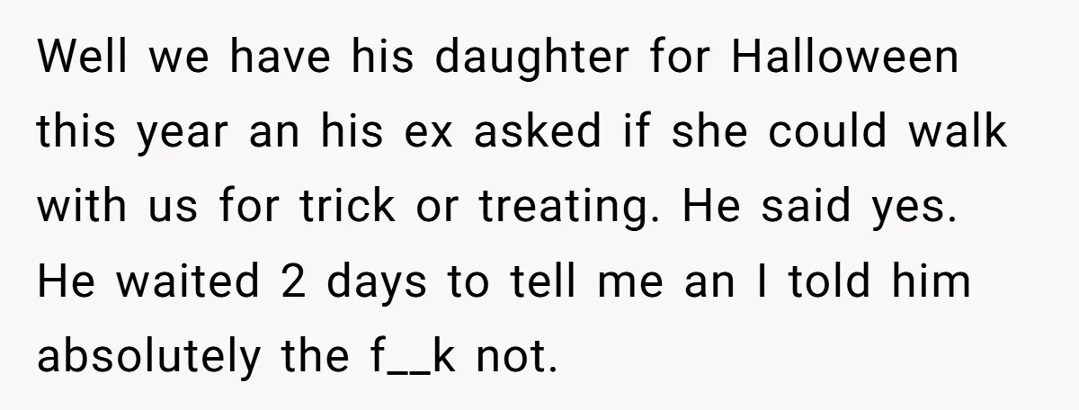 Well we have his daughter for Halloween this year an his ex asked if she could walk with us for trick or treating. He said yes. He waited 2 days...