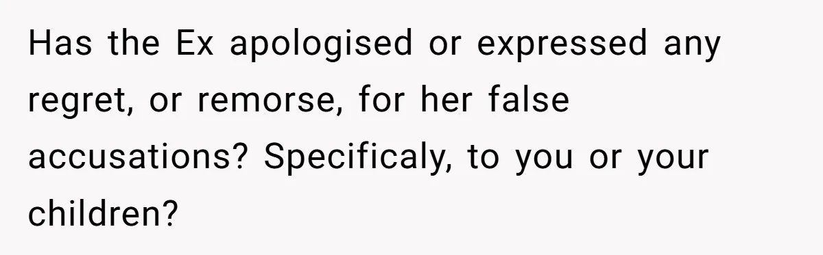 Has the Ex apologised or expressed any regret, or remorse, for her false accusations? Specificaly, to you or your children?