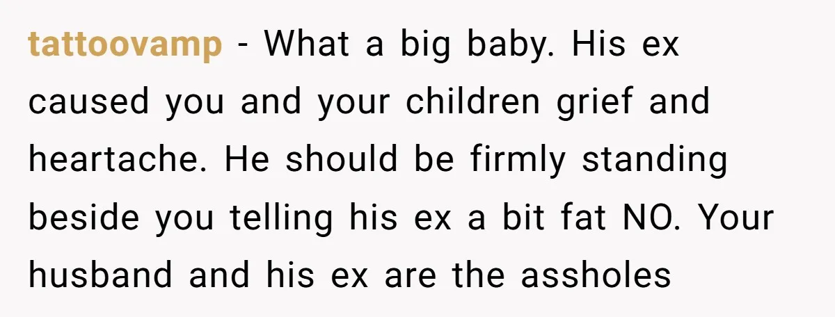 tattoovamp − What a big baby. His ex caused you and your children grief and heartache. He should be firmly standing beside you telling his ex a bit fat NO....