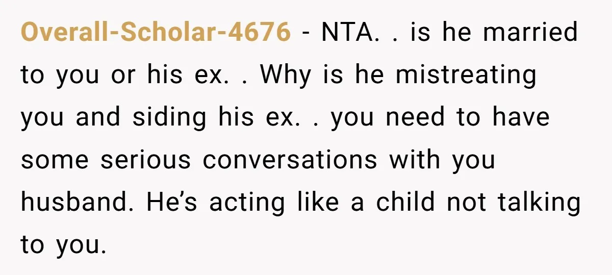 Overall-Scholar-4676 − NTA. . is he married to you or his ex. . Why is he mistreating you and siding his ex. . you need to have some serious conversations...