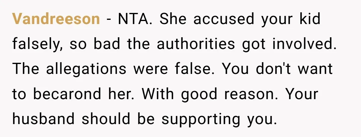 Vandreeson − NTA. She accused your kid falsely, so bad the authorities got involved. The allegations were false. You don't want to becarond her. With good reason. Your husband should...