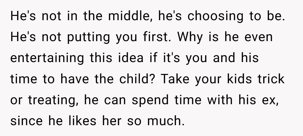 He's not in the middle, he's choosing to be. He's not putting you first. Why is he even entertaining this idea if it's you and his time to have the...