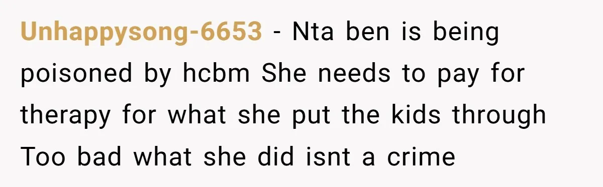 Unhappysong-6653 − Nta ben is being poisoned by hcbm She needs to pay for therapy for what she put the kids through Too bad what she did isnt a crime