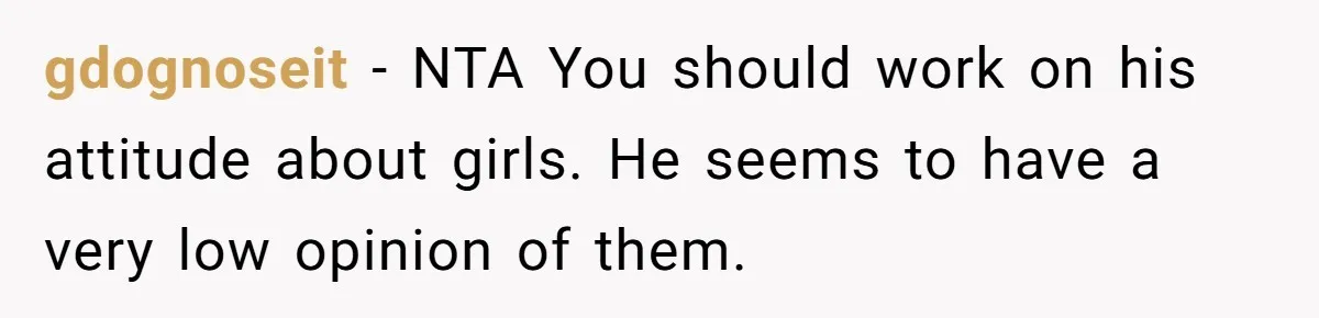 gdognoseit − NTA You should work on his attitude about girls. He seems to have a very low opinion of them.