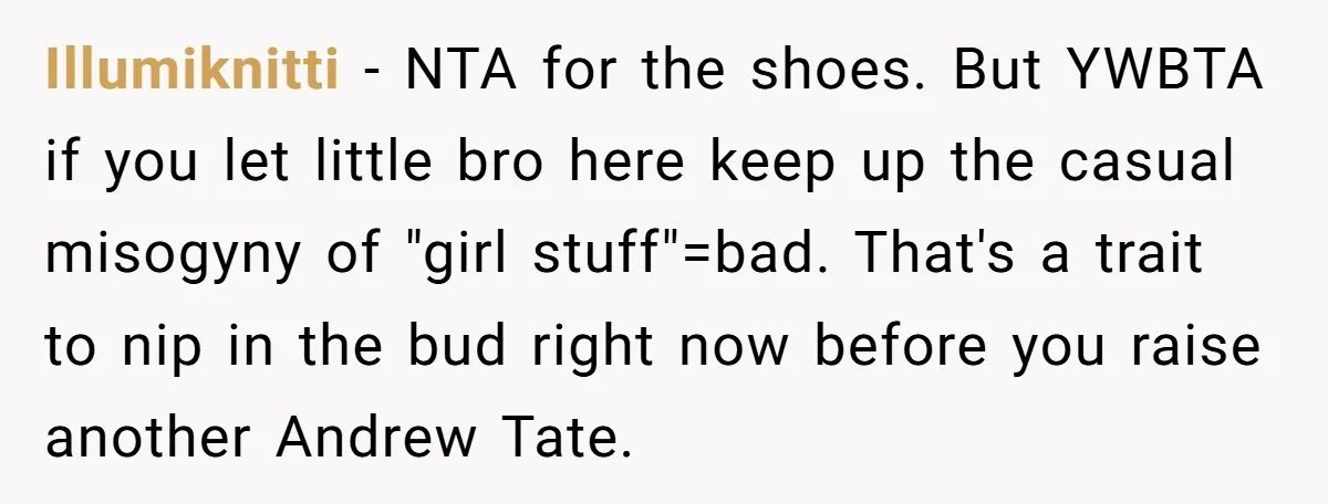 Illumiknitti − NTA for the shoes. But YWBTA if you let little bro here keep up the casual misogyny of "girl stuff"=bad. That's a trait to nip in the bud...