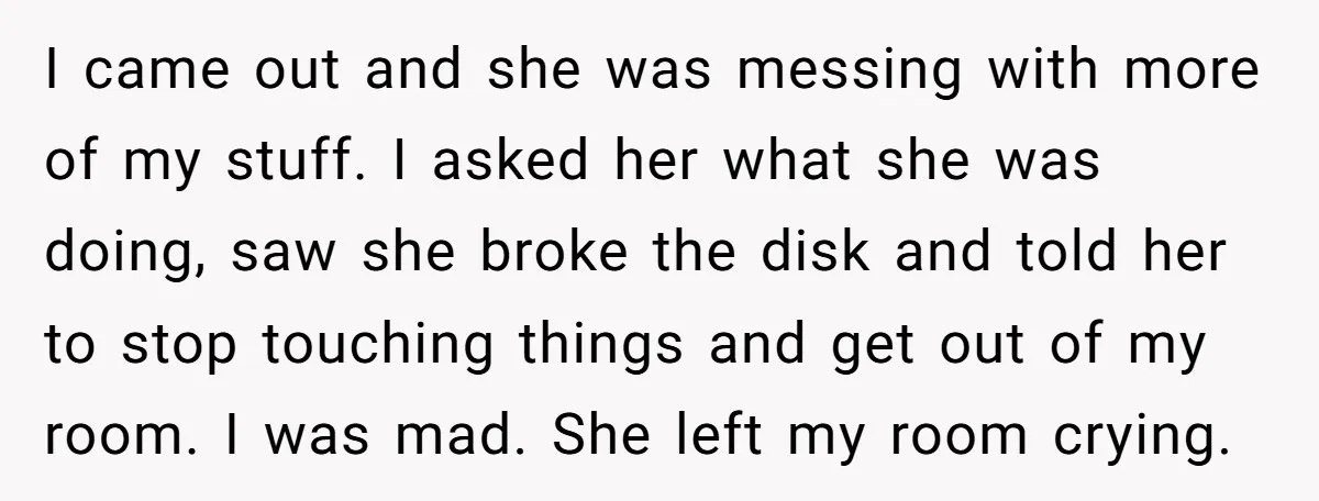 I came out and she was messing with more of my stuff. I asked her what she was doing, saw she broke the disk and told her to stop touching...