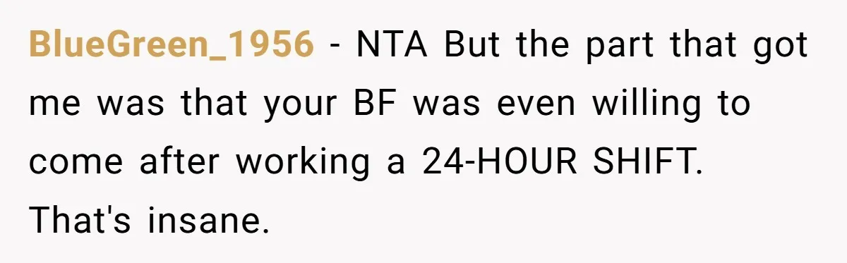 BlueGreen_1956 − NTA But the part that got me was that your BF was even willing to come after working a 24-HOUR SHIFT. That's insane.