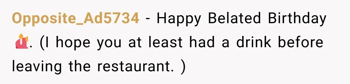 Opposite_Ad5734 − Happy Belated Birthday 🎂. (I hope you at least had a drink before leaving the restaurant. )