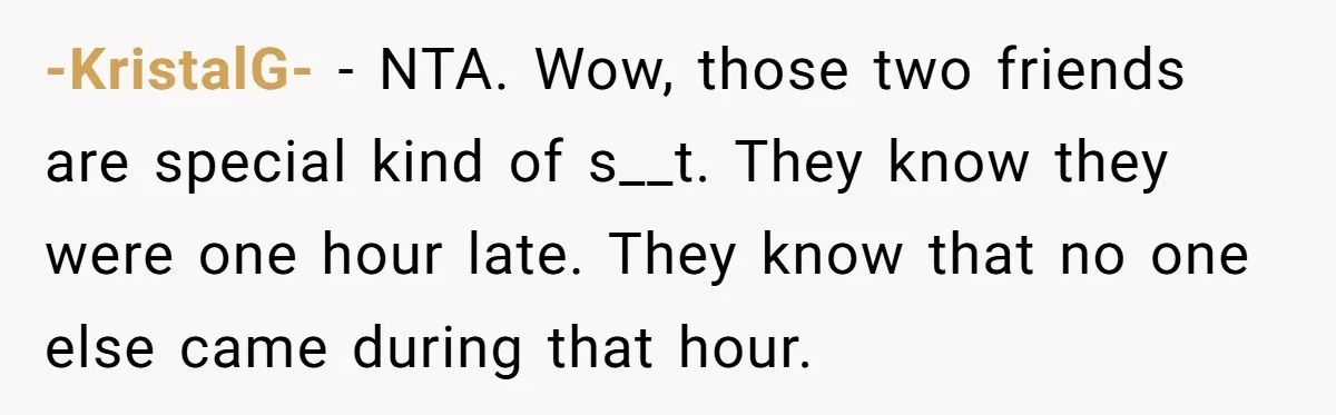 -KristalG- − NTA. Wow, those two friends are special kind of s__t. They know they were one hour late. They know that no one else came during that hour.
