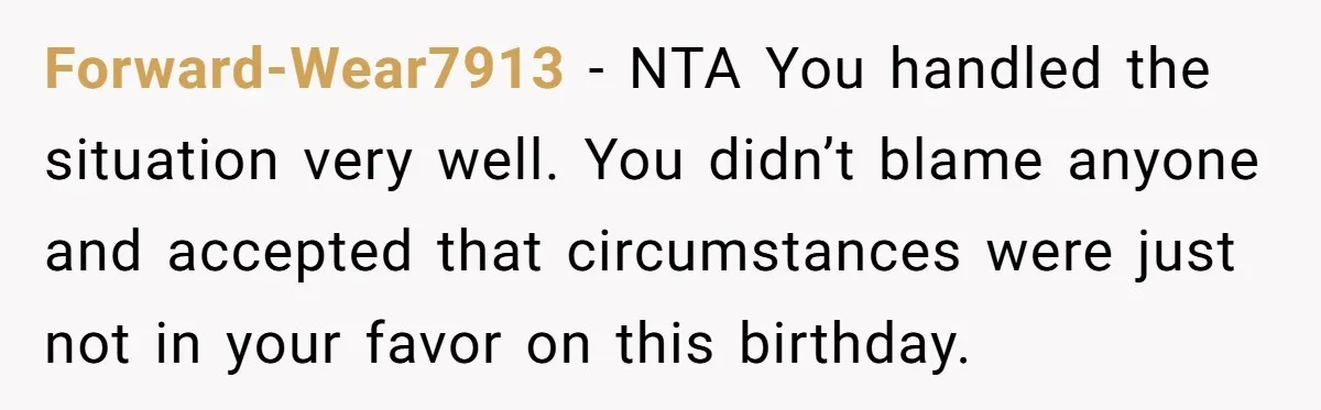 Forward-Wear7913 − NTA You handled the situation very well. You didn’t blame anyone and accepted that circumstances were just not in your favor on this birthday.