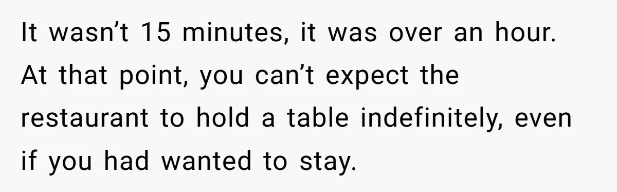 It wasn’t 15 minutes, it was over an hour. At that point, you can’t expect the restaurant to hold a table indefinitely, even if you had wanted to stay.