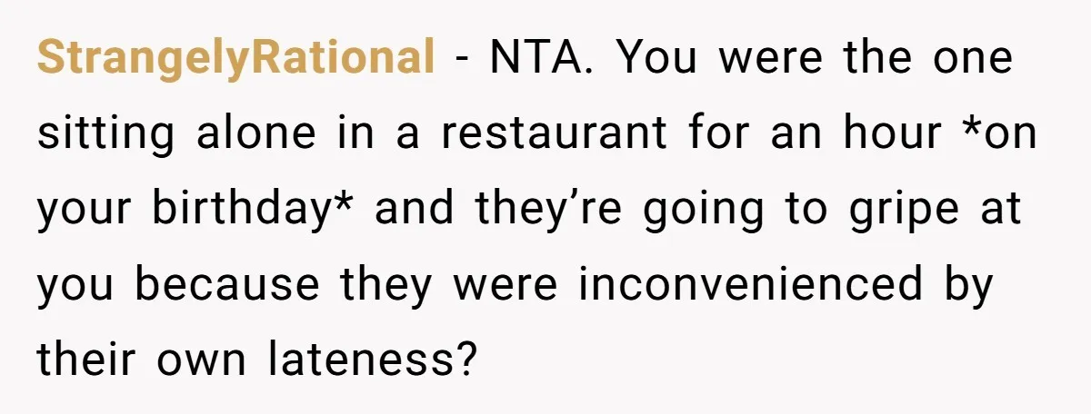 StrangelyRational − NTA. You were the one sitting alone in a restaurant for an hour *on your birthday* and they’re going to gripe at you because they were inconvenienced by...