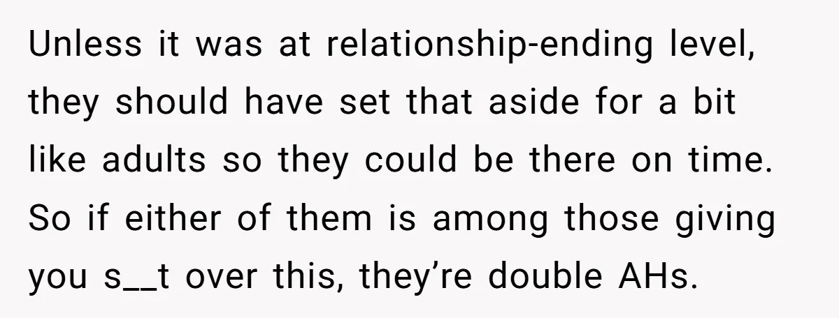 Unless it was at relationship-ending level, they should have set that aside for a bit like adults so they could be there on time. So if either of them is...