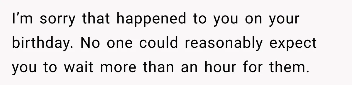 I’m sorry that happened to you on your birthday. No one could reasonably expect you to wait more than an hour for them.