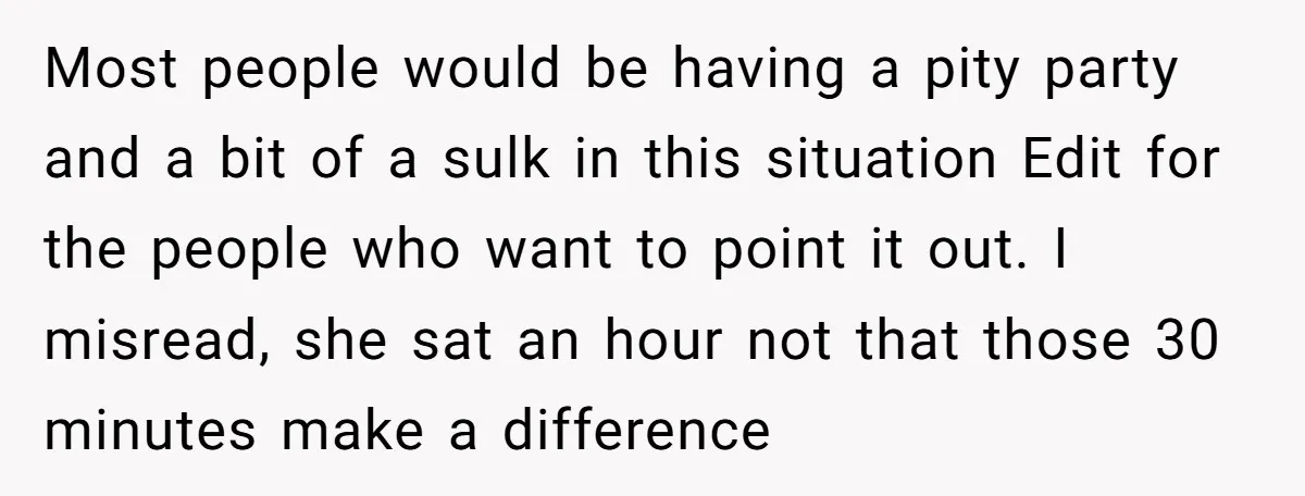 Most people would be having a pity party and a bit of a sulk in this situation Edit for the people who want to point it out. I misread, she...