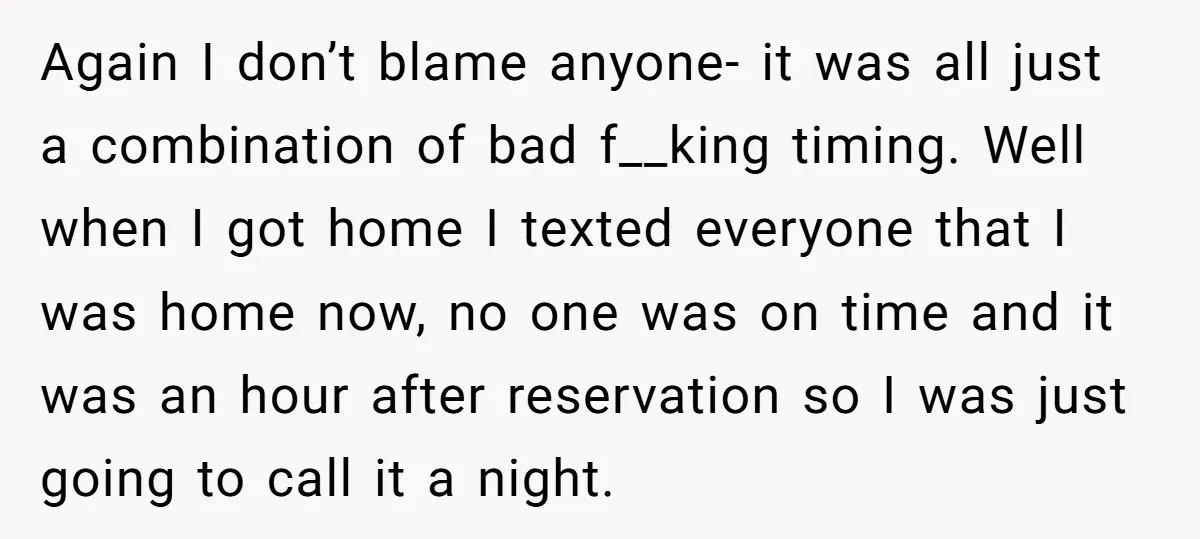 Again I don’t blame anyone- it was all just a combination of bad f__king timing. Well when I got home I texted everyone that I was home now, no one...
