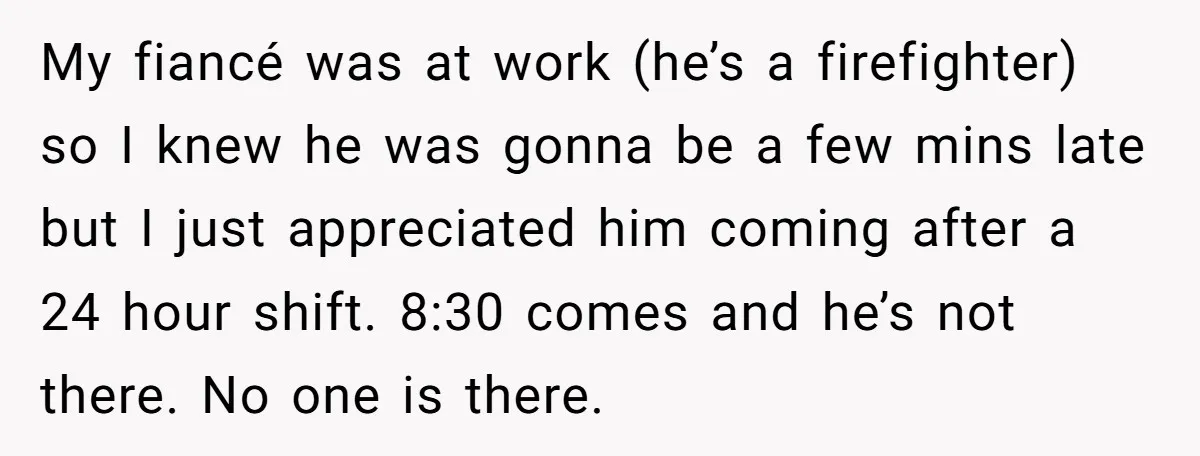 My fiancé was at work (he’s a firefighter) so I knew he was gonna be a few mins late but I just appreciated him coming after a 24 hour shift....
