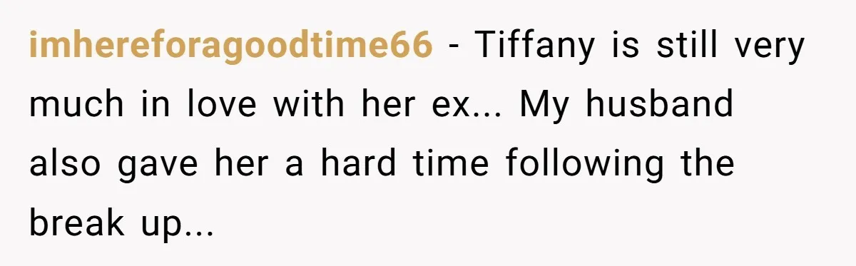 imhereforagoodtime66 − Tiffany is still very much in love with her ex... My husband also gave her a hard time following the break up...