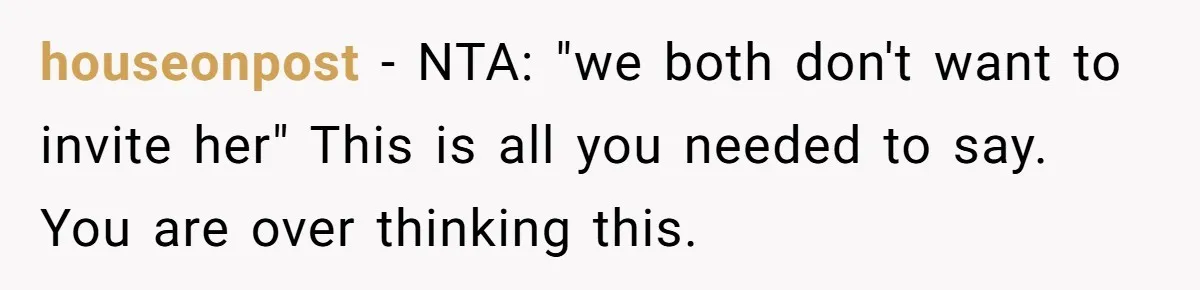houseonpost − NTA: "we both don't want to invite her" This is all you needed to say. You are over thinking this.