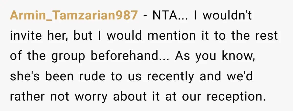 Armin_Tamzarian987 − NTA... I wouldn't invite her, but I would mention it to the rest of the group beforehand... As you know, she's been rude to us recently and we'd...