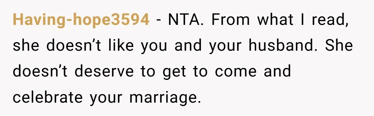 Having-hope3594 − NTA. From what I read, she doesn’t like you and your husband. She doesn’t deserve to get to come and celebrate your marriage.