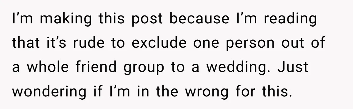 I’m making this post because I’m reading that it’s rude to exclude one person out of a whole friend group to a wedding. Just wondering if I’m in the wrong...