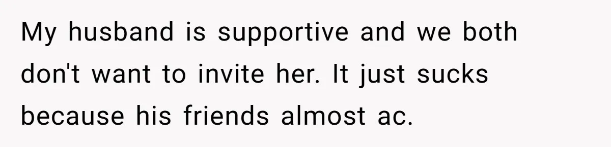 My husband is supportive and we both don't want to invite her. It just sucks because his friends almost ac.