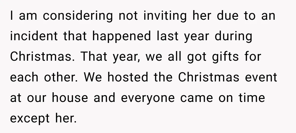 I am considering not inviting her due to an incident that happened last year during Christmas. That year, we all got gifts for each other. We hosted the Christmas event...