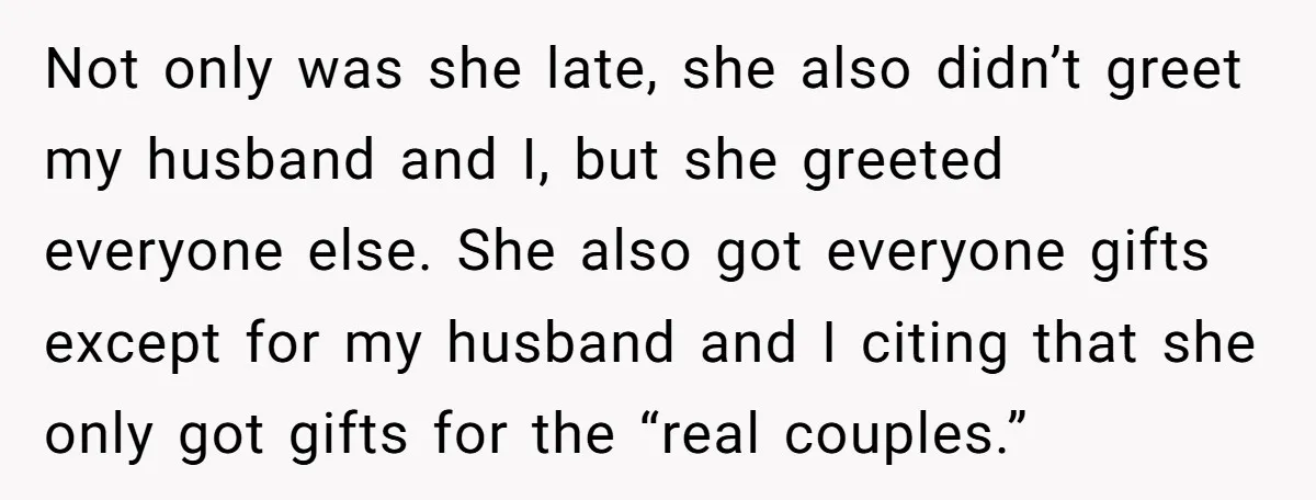 Not only was she late, she also didn’t greet my husband and I, but she greeted everyone else. She also got everyone gifts except for my husband and I citing...