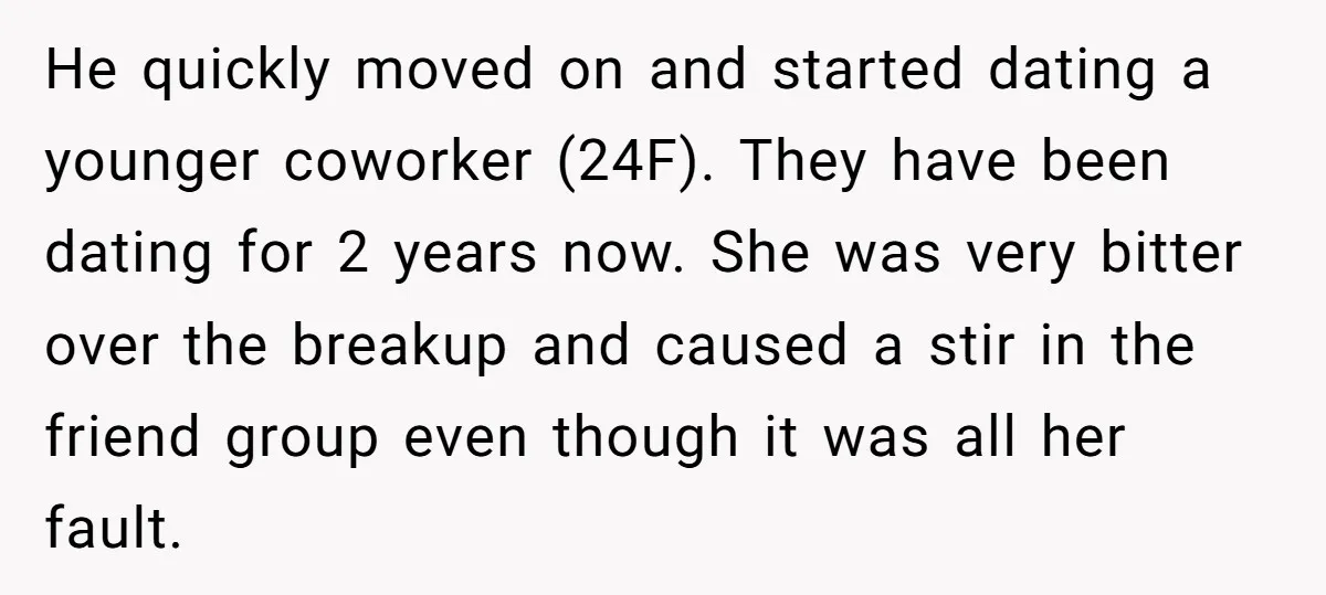 He quickly moved on and started dating a younger coworker (24F). They have been dating for 2 years now. She was very bitter over the breakup and caused a stir...