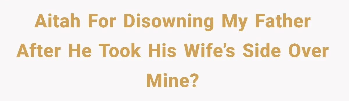AITAH for disowning my father after he took his wife’s side over mine?