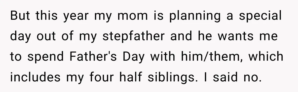 But this year my mom is planning a special day out of my stepfather and he wants me to spend Father's Day with him/them, which includes my four half siblings....