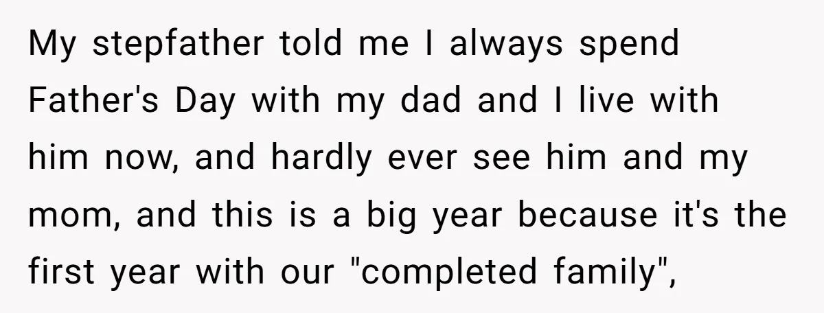 My stepfather told me I always spend Father's Day with my dad and I live with him now, and hardly ever see him and my mom, and this is a...