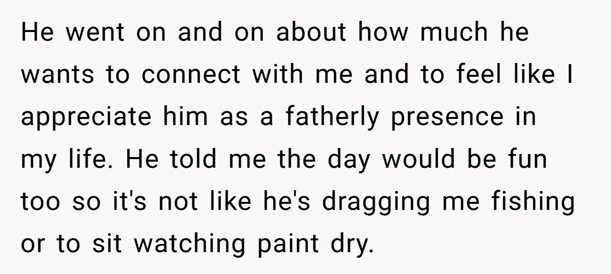 He went on and on about how much he wants to connect with me and to feel like I appreciate him as a fatherly presence in my life. He told...