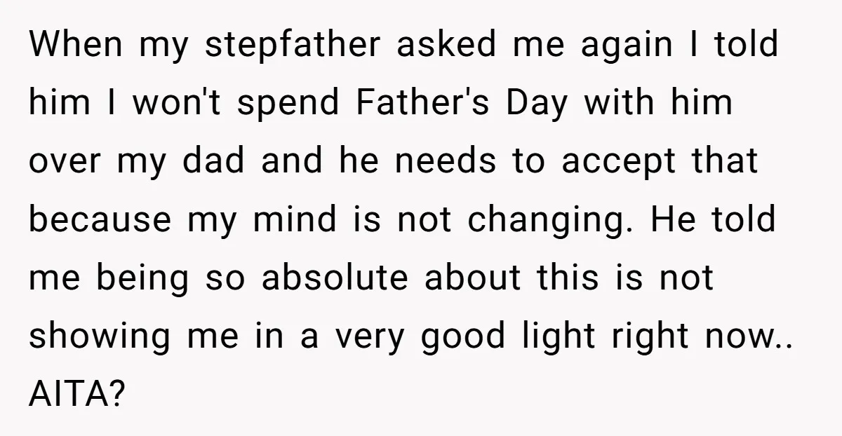 When my stepfather asked me again I told him I won't spend Father's Day with him over my dad and he needs to accept that because my mind is not...