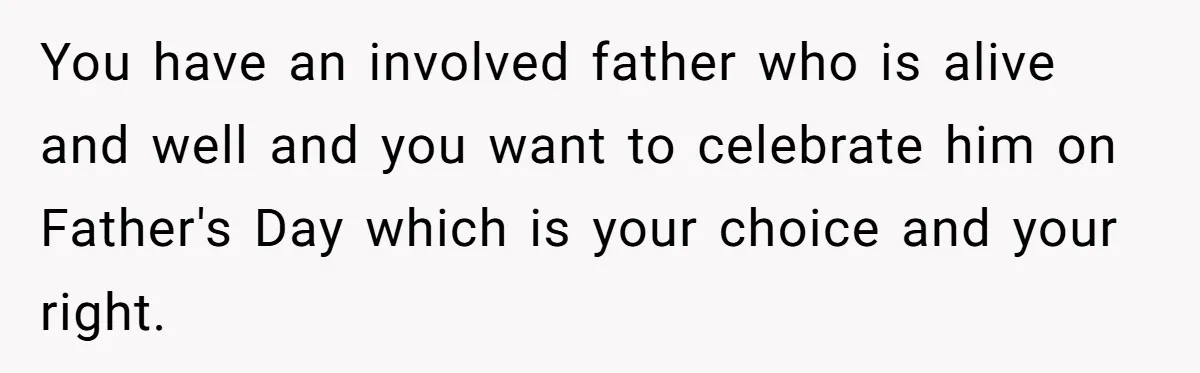 You have an involved father who is alive and well and you want to celebrate him on Father's Day which is your choice and your right.