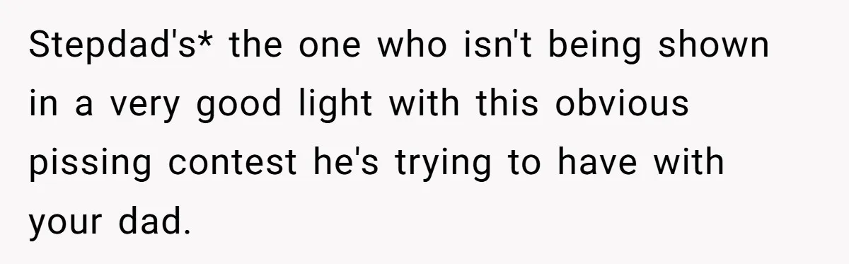 Stepdad's* the one who isn't being shown in a very good light with this obvious pissing contest he's trying to have with your dad.