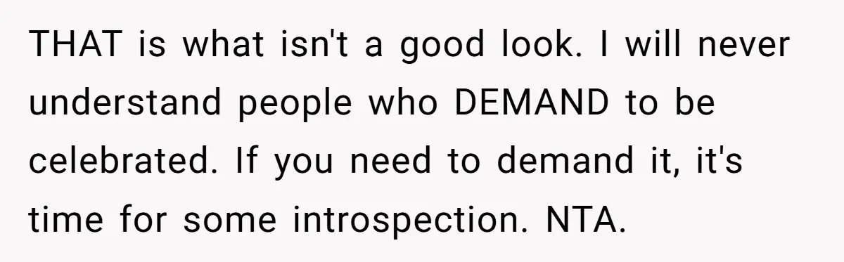THAT is what isn't a good look. I will never understand people who DEMAND to be celebrated. If you need to demand it, it's time for some introspection. NTA.