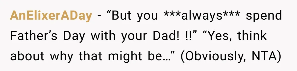 AnElixerADay − “But you ***always*** spend Father’s Day with your Dad! !!” “Yes, think about why that might be…” (Obviously, NTA)