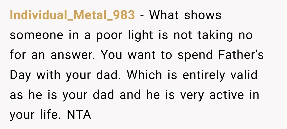 Individual_Metal_983 − What shows someone in a poor light is not taking no for an answer. You want to spend Father's Day with your dad. Which is entirely valid as...