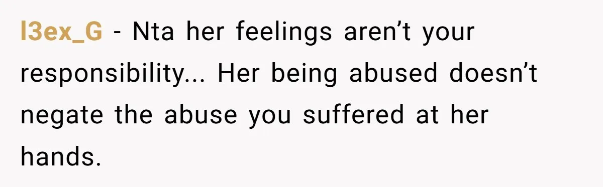 l3ex_G − Nta her feelings aren’t your responsibility... Her being abused doesn’t negate the abuse you suffered at her hands.