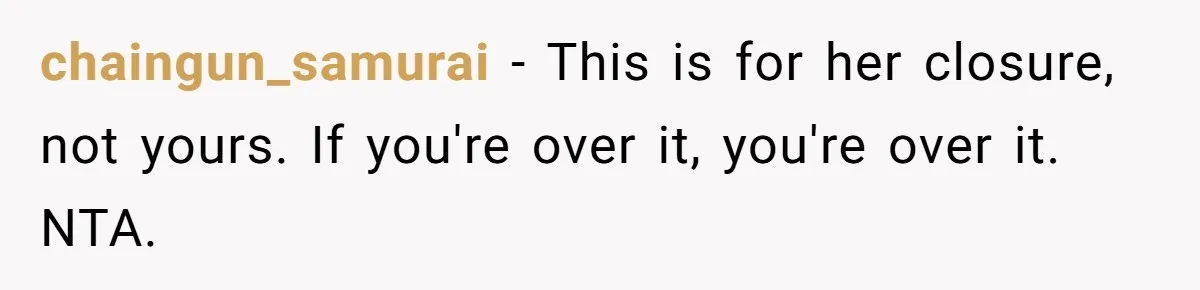 chaingun_samurai − This is for her closure, not yours. If you're over it, you're over it. NTA.