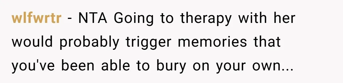 wlfwrtr − NTA Going to therapy with her would probably trigger memories that you've been able to bury on your own...
