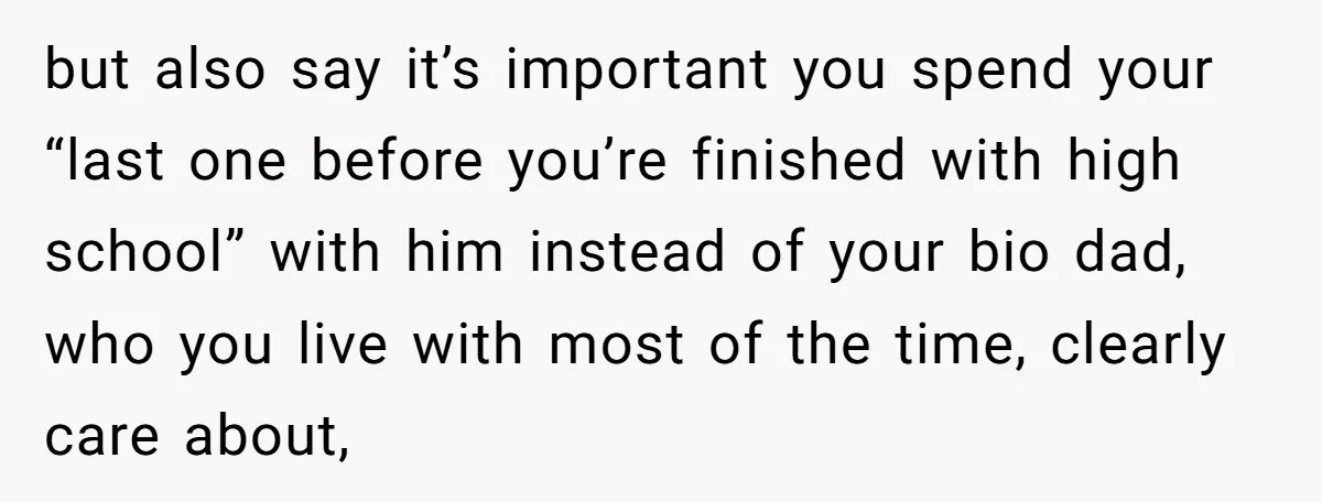 but also say it’s important you spend your “last one before you’re finished with high school” with him instead of your bio dad, who you live with most of the...