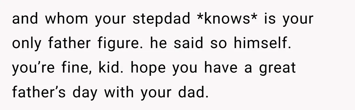 and whom your stepdad *knows* is your only father figure. he said so himself. you’re fine, kid. hope you have a great father’s day with your dad.