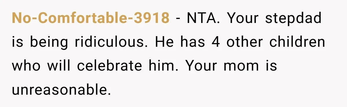No-Comfortable-3918 − NTA. Your stepdad is being ridiculous. He has 4 other children who will celebrate him. Your mom is unreasonable.
