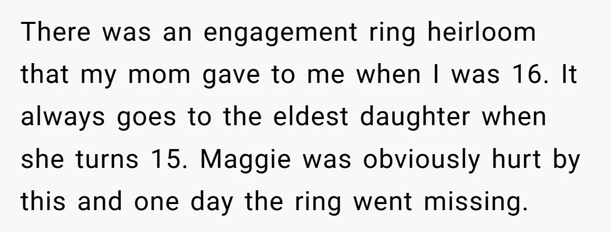 There was an engagement ring heirloom that my mom gave to me when I was 16. It always goes to the eldest daughter when she turns 15. Maggie was obviously...